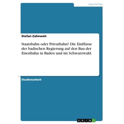 Staatsbahn oder Privatbahn? Die Einflüsse der badischen Regierung auf den Bau der Eisenbahn in Baden und im Schwarzwald. als eBook Download von St...