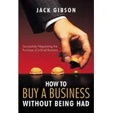Authorhouse How to Buy a Business without Being Had: Successfully Negotiating the Purchase of a Small Business