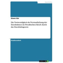 Die Notwendigkeit der Verstaatlichung der Eisenbahnen im Preußischen Reich durch das Eisenbahngesetz als eBook Download von Gizem Gür