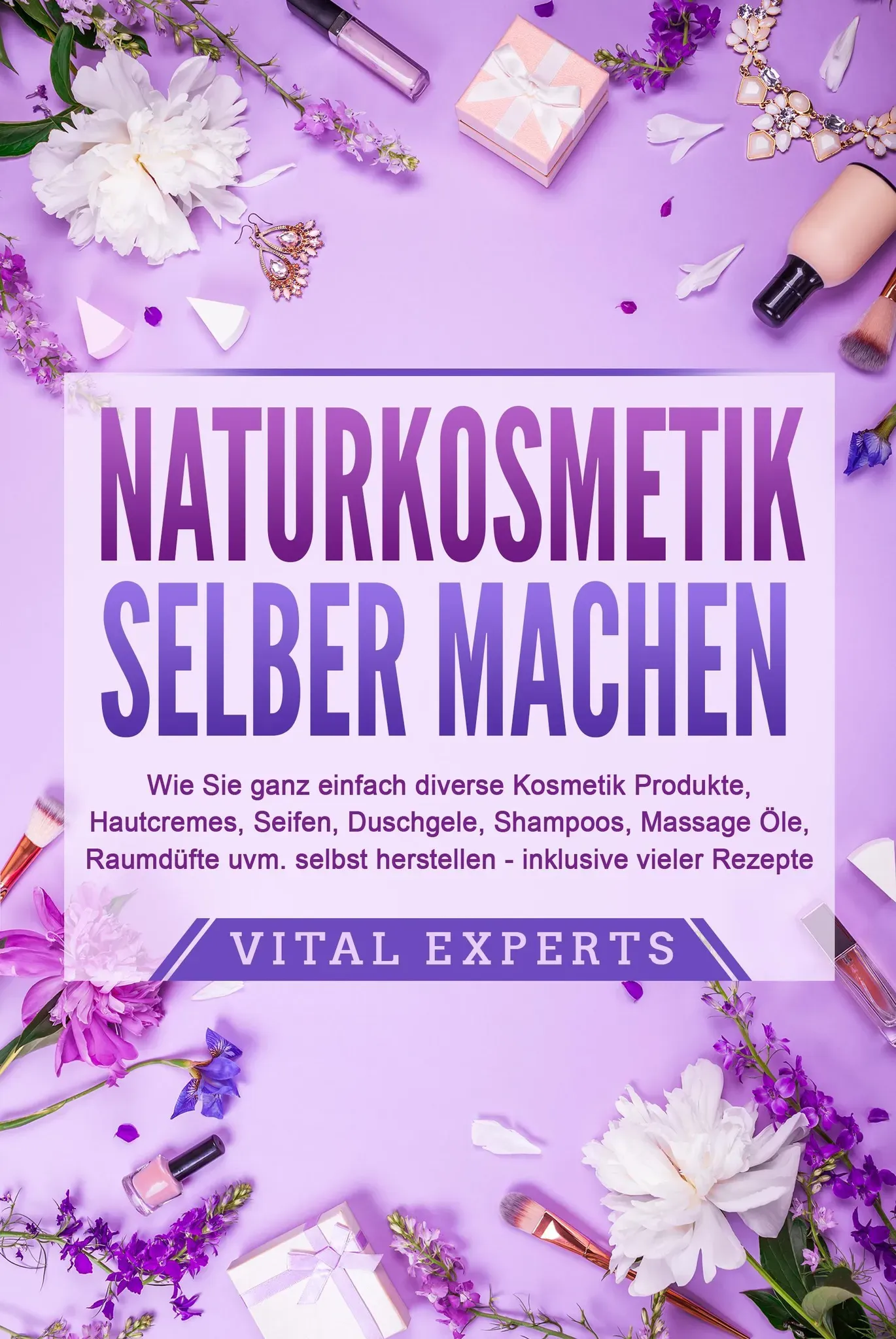 Naturkosmetik Selber Machen: Wie Sie Ganz Einfach Diverse Kosmetik Produkte  Hautcremes  Seifen  Duschgele  Shampoos  Massage Öle  Raumdüfte Uvm. Selb