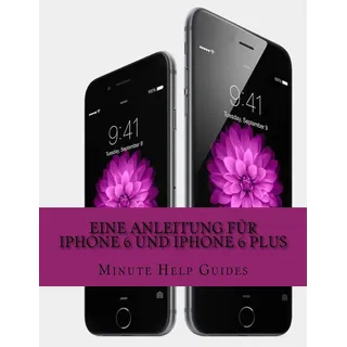 Eine Anleitung für iPhone 6 und iPhone 6 Plus: Das inoffizielle Handbuch für das iPhone und iOS 8 (Inklusive iPhone 4s, iPhone 5, 5s und 5c)