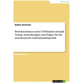 GRIN Verlag Protektionismus unter US-Präsident Donald Trump. Auswirkungen und Folgen für die amerikanische Außenhandelspolitik
