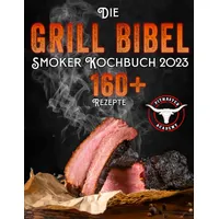 Die Grill-Bibel • Smoker Kochbuch: zarte & saftige Grillrezepte um ein Grillmeister zu werden | Entdecken Sie das Geheimnis des perfekten Texas BBQ und begeistern Sie Ihre Gäste