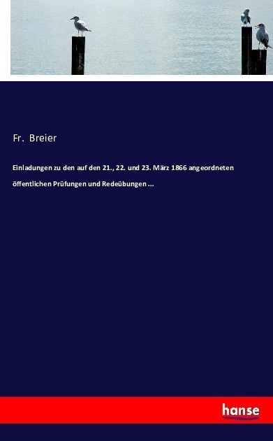 Einladungen Zu Den Auf Den 21.  22. Und 23. März 1866 Angeordneten Öffentlichen Prüfungen Und Redeübungen ... - Fr. Breier  Kartoniert (TB)
