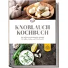 Knoblauch Kochbuch: Die leckersten Knoblauch Rezepte für jeden Anlass und Geschmack - inkl. Fingerfood, Aufstrichen & Getränken