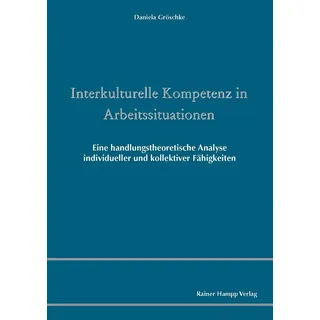 Interkulturelle Kompetenz in Arbeitssituationen - Eine handlungstheoretische Analyse individueller und kollektiver Fähigkeiten von Daniela Gröschke /