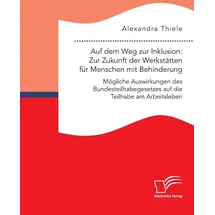 Diplomica Verlag Auf dem Weg zur Inklusion: Zur Zukunft der Werkstätten für Menschen mit Behinderung. Mögliche Auswirkungen des Bundesteilhabegesetzes auf die Teilhabe am Arbeitsleben