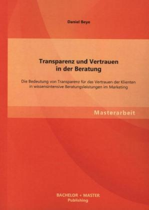 Masterarbeit / Transparenz Und Vertrauen In Der Beratung: Die Bedeutung Von Transparenz Für Das Vertrauen Der Klienten In Wissensintensive Beratungsle