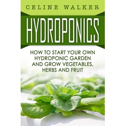 Hydroponics How to Start Your Own Hydroponic Garden and Grow Vegetables Herbs and Fruit als eBook Download von Celine Walker