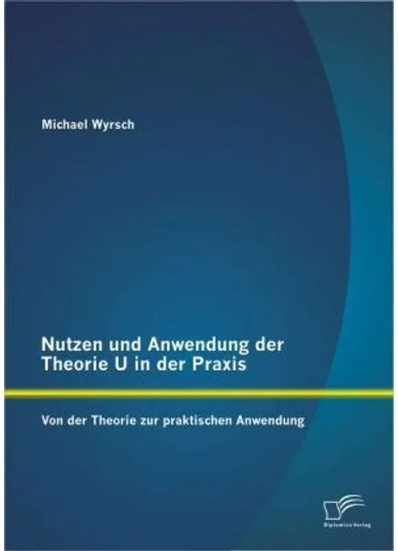 Nutzen Und Anwendung Der Theorie U In Der Praxis: Von Der Theorie Zur Praktischen Anwendung - Michael Wyrsch, Kartoniert (TB)