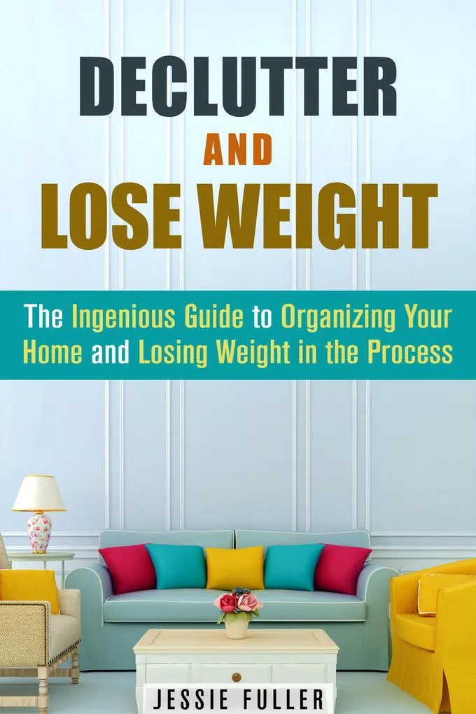 Declutter and Lose Weight: The Ingenious Guide to Organizing Your Home and Losing Weight in the Process (Organize & Declutter): eBook von Jessie F...