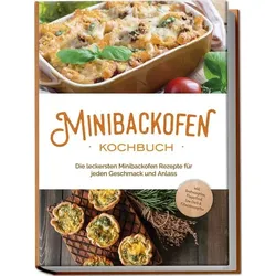 Minibackofen Kochbuch: Die leckersten Minibackofen Rezepte für jeden Geschmack und Anlass - inkl. Brotrezepten, Fingerfood, Low Carb & Fitnessrezepten