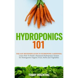 Hydroponics 101: The Easy Beginner's Guide to Hydroponic Gardening. Learn How To Build a Backyard Hydroponics System for Homegrown Organic Fruit H...