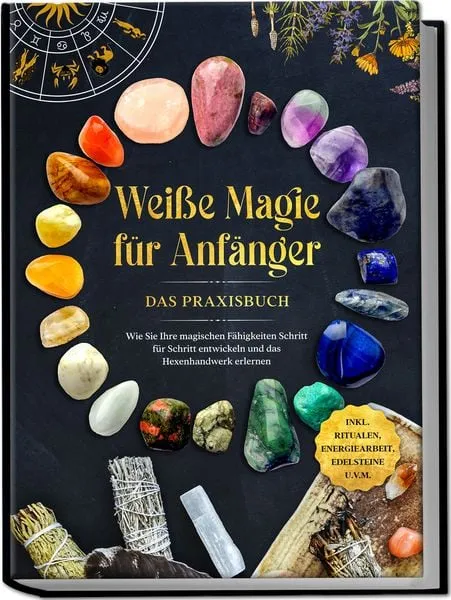 Weiße Magie für Anfänger - Das Praxisbuch: Wie Sie Ihre magischen Fähigkeiten Sc