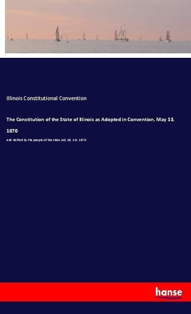 The Constitution Of The State Of Illinois As Adopted In Convention  May 13  1870 - Illinois Constitutional Convention  Kartoniert (TB)