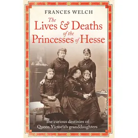 Short Books The Lives and Deaths of the Princesses of Hesse: The curious destinies of Queen Victoria's granddaughters