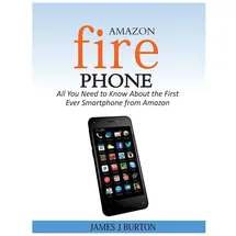 CreateSpace Amazon Fire Phone: All You Need to Know About the First Ever Smartphone from Amazon