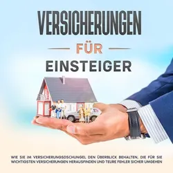 Versicherungen für Einsteiger: Wie Sie im Versicherungsdschungel den Überblick behalten, die für Sie wichtigsten Versicherungen herausfinden und teure