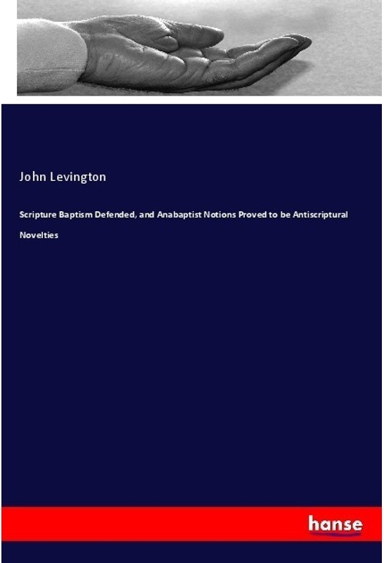 Scripture Baptism Defended  And Anabaptist Notions Proved To Be Antiscriptural Novelties - John Levington  Kartoniert (TB)