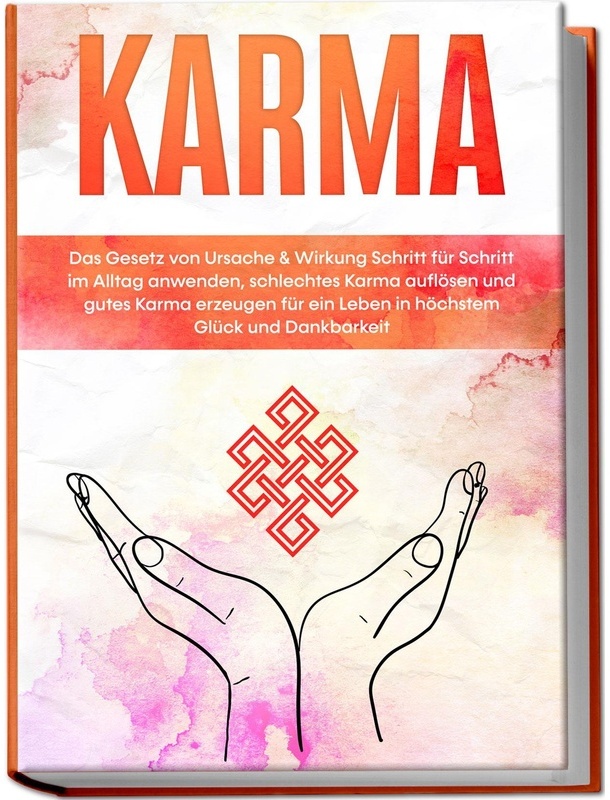 Karma: Das Gesetz Von Ursache & Wirkung Schritt Für Schritt Im Alltag Anwenden, Schlechtes Karma Auflösen Und Gutes Karma Erzeugen Für Ein Leben In Hö