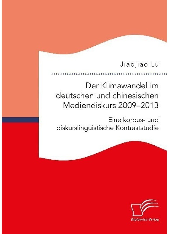 Der Klimawandel Im Deutschen Und Chinesischen Mediendiskurs 2009-2013. Eine Korpus- Und Diskurslinguistische Kontraststudie - Lu Jiaojiao, Kartoniert