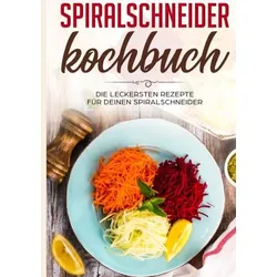 Spiralschneider Kochbuch: Die leckersten Rezepte für deinen Spiralschneider