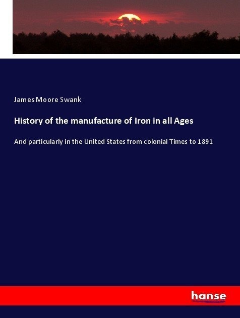 History Of The Manufacture Of Iron In All Ages - James Moore Swank  Kartoniert (TB)