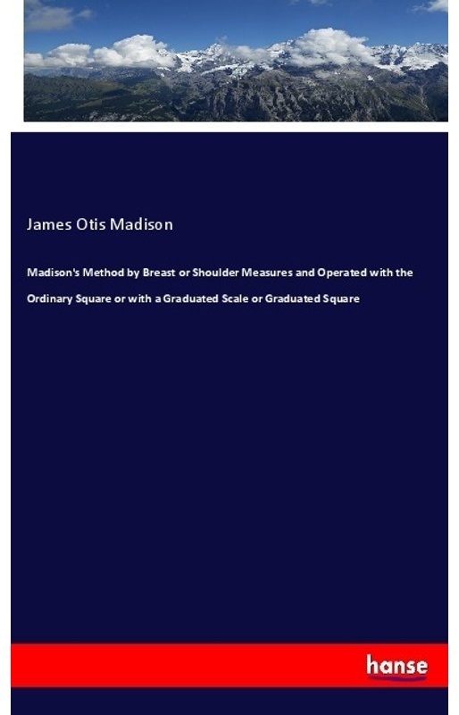 Madison's Method By Breast Or Shoulder Measures And Operated With The Ordinary Square Or With A Graduated Scale Or Graduated Square - James Otis Madis