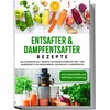Entsafter & Dampfentsafter Rezepte: Die leckersten Saft Rezepte für nährstoffreiche Obst- und Gemüsesäfte für mehr Energie, Gesundheit & Lebensfreude