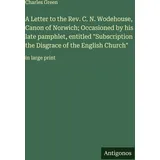 Antigonos Verlag A Letter to the Rev. C. N. Wodehouse, Canon of Norwich; Occasioned by his late pamphlet, entitled "Subscription the Disgrace of the English Church": in large print
