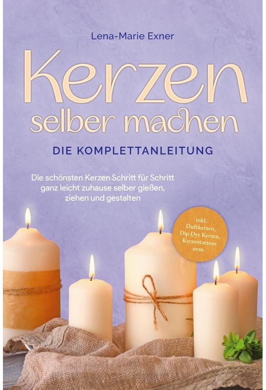 Kerzen Selber Machen - Die Komplettanleitung: Die Schönsten Kerzen Schritt Für Schritt Ganz Leicht Zuhause Selber Gießen  Ziehen Und Gestalten -Inkl.
