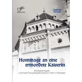 Diplomica Verlag Hommage an eine ermordete Kaiserin: Die Elisabeth-Kapelle in der Kaiser-Franz-Josef-Jubiläumskirche in Wien II., Mexikoplatz