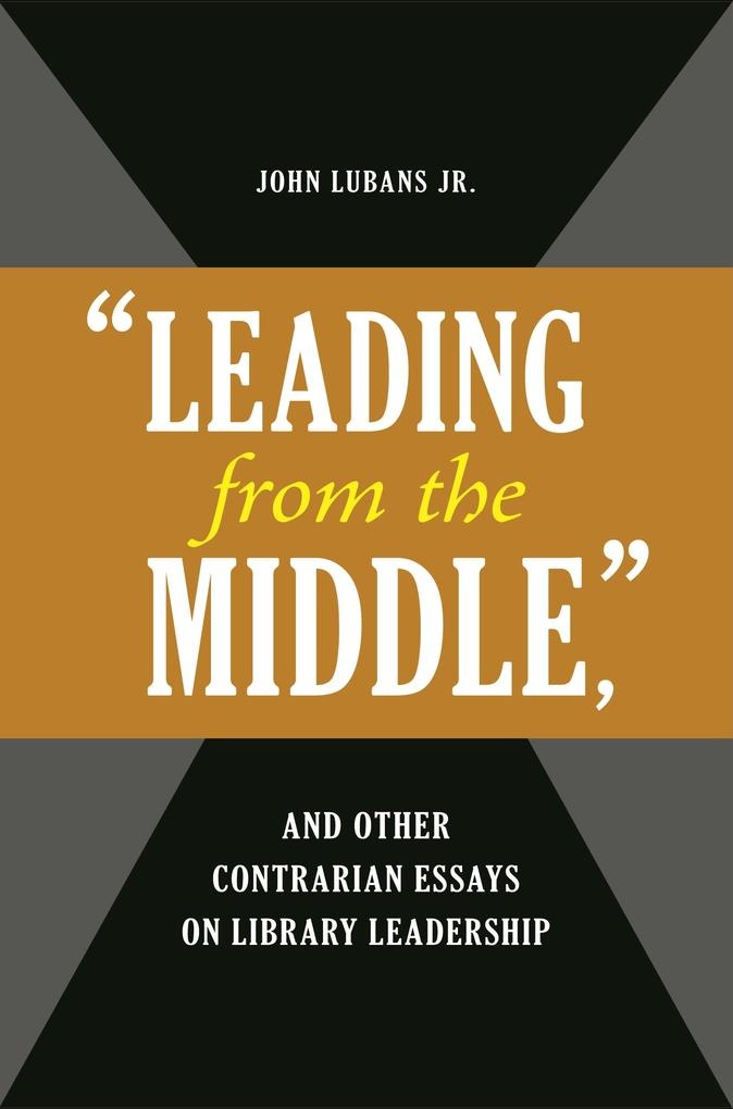 Leading from the Middle and Other Contrarian Essays on Library Leadership: eBook von John Lubans Jr.