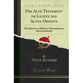 Forgotten Books Das Alte Testament im Lichte des Alten Orients (Classic Reprint): Handbuch zur Biblisch-Orientalischen Altertumskunde: Handbuch Zur Biblisch-Orientalischen Altertumskunde (Classic Reprint)