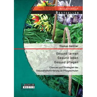 Gesund lernen - gesund leben - gesund pflegen: Chancen und Strategien der Gesundheitsförderung an Pflegeschulen von Thomas Gentner / BACHELOR + MASTER
