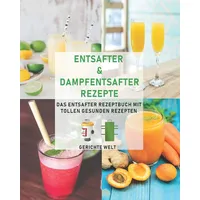 Entsafter & Dampfentsafter Rezepte: Das Entsafter Rezeptbuch mit tollen gesunden Rezepten