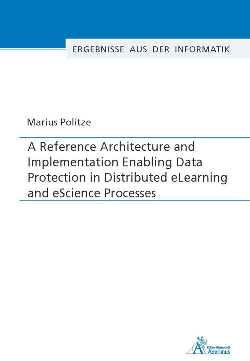 Ergebnisse Aus Der Informatik / A Reference Architecture And Implementation Enabling Data Protection In Distributed Elearning And Escience Processes -