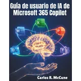 Independently published Guía de usuario de IA de Microsoft 365 Copilot: Tu manual práctico para mejorar la eficiencia en Word, Excel, PowerPoint, Outlook y equipos con funciones inteligentes