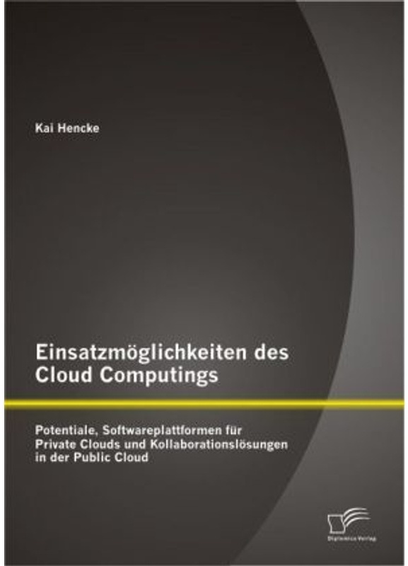 Einsatzmöglichkeiten Des Cloud Computings: Potentiale  Softwareplattformen Für Private Clouds Und Kollaborationslösungen In Der Public Cloud - Kai Hen
