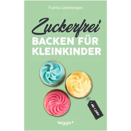 veggie + Zuckerfrei backen für Kleinkinder ab 1 Jahr: