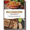 Buchweizen Kochbuch: Die leckersten Buchweizen und Buchweizenmehl Rezepte für jeden Geschmack und Anlass - inkl. Soßen, Fingerfood & Getränken