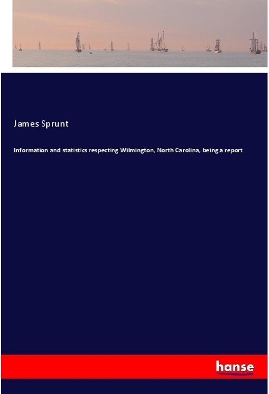 Information And Statistics Respecting Wilmington  North Carolina  Being A Report - James Sprunt  Kartoniert (TB)
