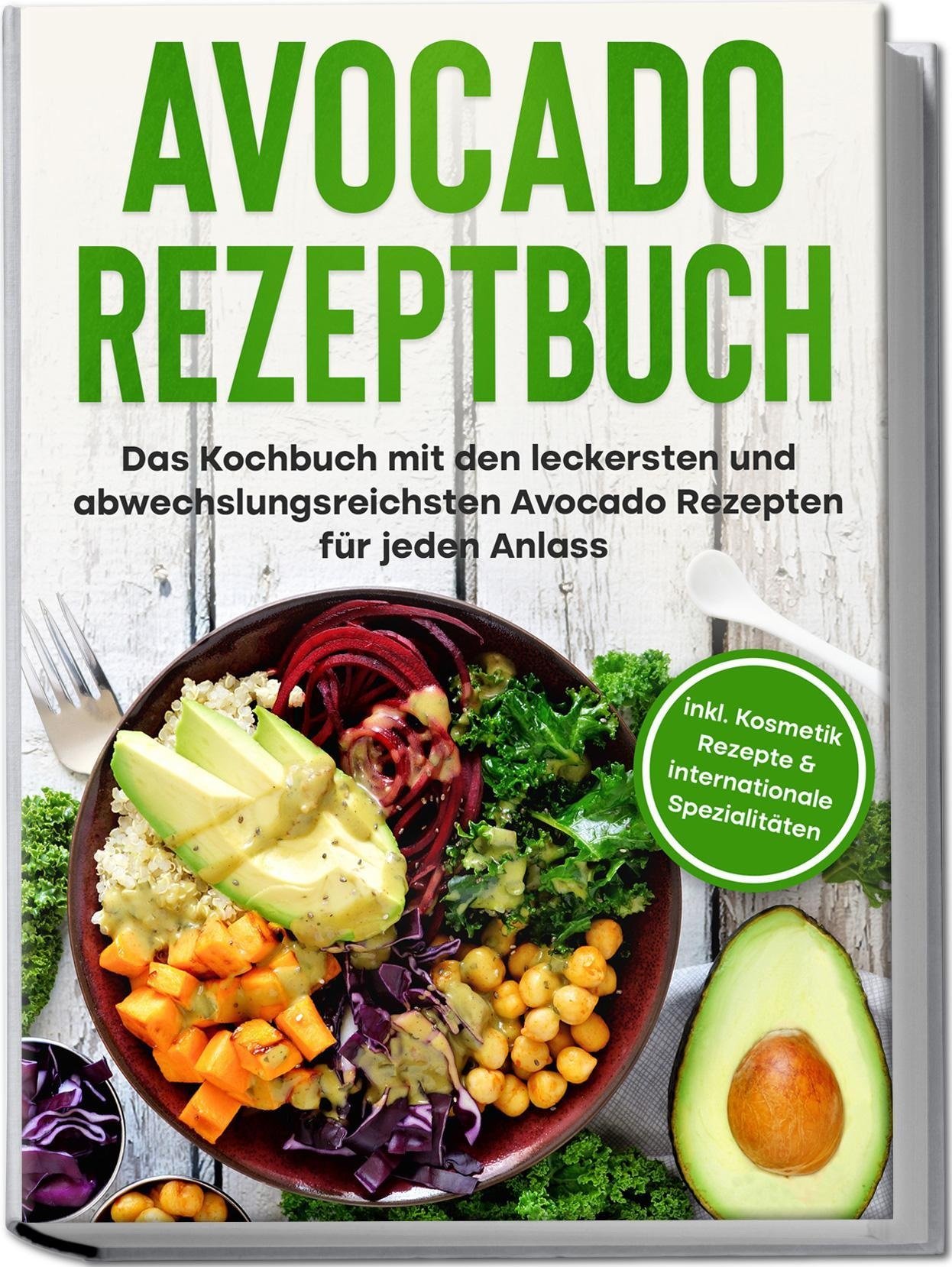 Avocado Rezeptbuch: Das Kochbuch Mit Den Leckersten Und Abwechslungsreichsten Avocado Rezepten Für Jeden Anlass - Inkl. Kosmetik Rezepte & Internation