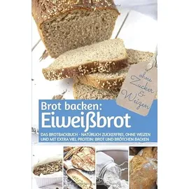 Independently published Brot backen: Eiweißbrot: Das Brotbackbuch - Natürlich zuckerfrei, ohne Weizen und mit extra viel Protein: Brot und Brötchen backen (REZEPTBUCH BACKEN OHNE ZUCKER, Band 20)