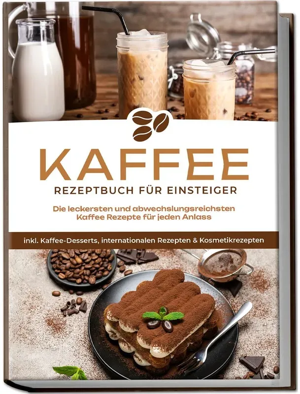 Kaffee Rezeptbuch Für Einsteiger: Die Leckersten Und Abwechslungsreichsten Kaffee Rezepte Für Jeden Anlass - Inkl. Kaffee-Desserts  Internationalen Re
