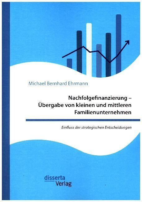 Nachfolgefinanzierung - Übergabe Von Kleinen Und Mittleren Familienunternehmen. Einfluss Der Strategischen Entscheidungen - Michael Bernhard Ehrmann