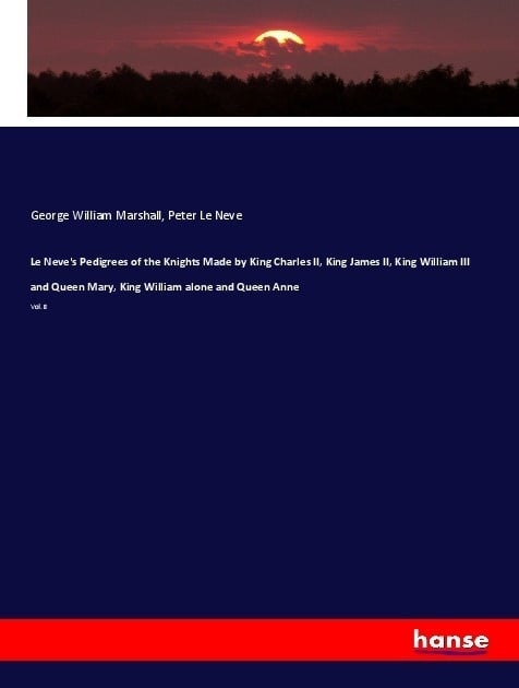Le Neve's Pedigrees Of The Knights Made By King Charles Ii  King James Ii  King William Iii And Queen Mary  King William Alone And Queen Anne - George