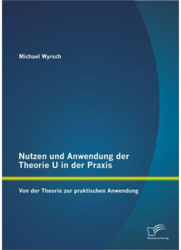 Nutzen Und Anwendung Der Theorie U In Der Praxis: Von Der Theorie Zur Praktischen Anwendung - Michael Wyrsch  Kartoniert (TB)