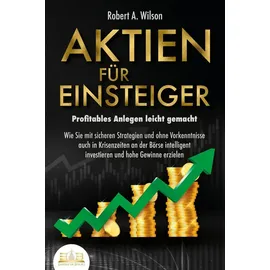 EOB AKTIEN FÜR EINSTEIGER - Profitables Anlegen leicht gemacht: Wie Sie mit sicheren Strategien und ohne Vorkenntnisse auch in Krisenzeiten an der Börse