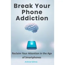 Independently published Break Your Phone Addiction: Reclaim Your Attention in the Age of Smartphones